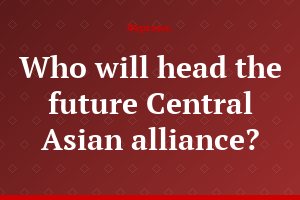 Who will head the future Central Asian alliance?