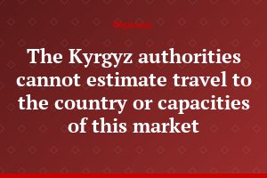 The Kyrgyz authorities cannot estimate travel to the country or capacities of this market