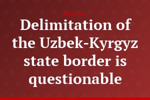 Delimitation of the Uzbek-Kyrgyz state border is questionable