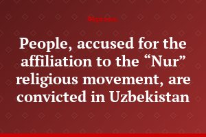 People, accused for the affiliation to the “Nur” religious movement, are convicted in Uzbekistan