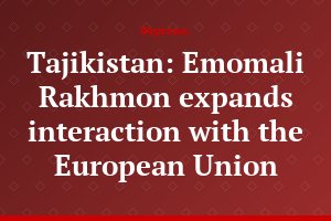 Tajikistan: Emomali Rakhmon expands interaction with the European Union