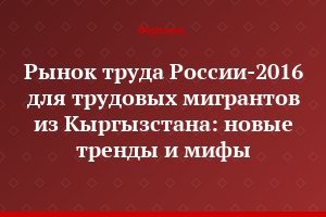 Рынок труда России-2016 для трудовых мигрантов из Кыргызстана: новые тренды и мифы