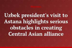Uzbek president's visit to Astana highlights serious obstacles in creating Central Asian alliance