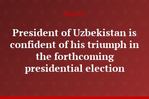 President of Uzbekistan is confident of his triumph in the forthcoming presidential election