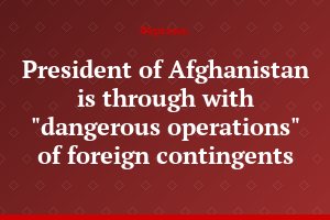 President of Afghanistan is through with "dangerous operations" of foreign contingents
