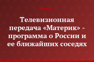 Телевизионная передача «Материк» - программа о России и ее ближайших соседях