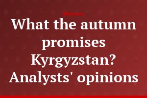 What the autumn promises Kyrgyzstan? Analysts' opinions