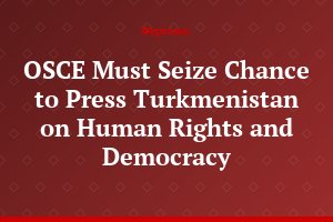 OSCE Must Seize Chance to Press Turkmenistan  on Human Rights and Democracy