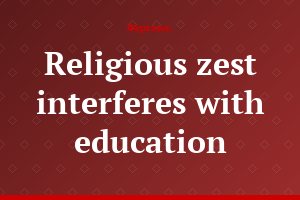 Religious zest interferes with education