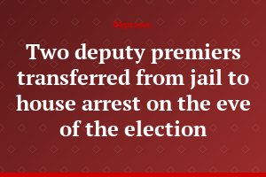Two deputy premiers transferred from jail to house arrest on the eve of the election