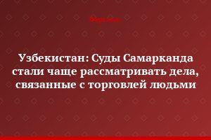 Узбекистан: Суды Самарканда стали чаще рассматривать дела, связанные с торговлей людьми