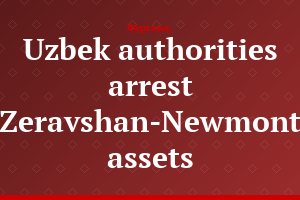 Uzbek authorities arrest Zeravshan-Newmont assets