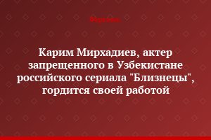Карим Мирхадиев, актер запрещенного в Узбекистане российского сериала "Близнецы", гордится своей работой