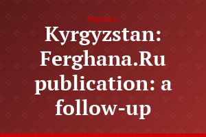 Kyrgyzstan: Ferghana.Ru publication: a follow-up