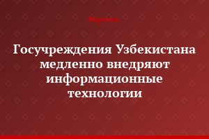Госучреждения Узбекистана медленно внедряют информационные технологии