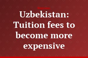 Uzbekistan: Tuition fees to become more expensive