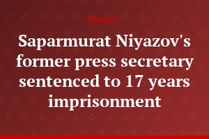 Saparmurat Niyazov's former press secretary sentenced to 17 years imprisonment