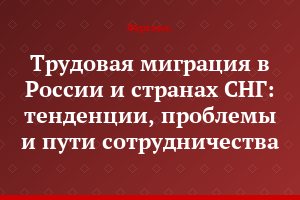 Трудовая миграция в России и странах СНГ: тенденции, проблемы и пути сотрудничества