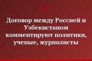 Договор между Россией и Узбекистаном комментируют политики, ученые, журналисты