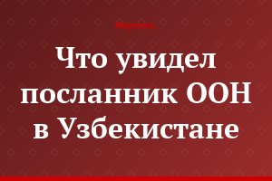 Что увидел посланник ООН в Узбекистане