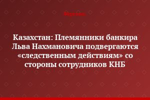 Казахстан: Племянники банкира Льва Нахмановича подвергаются «следственным действиям» со стороны сотрудников КНБ