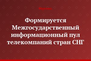 Формируется Межгосударственный информационный пул телекомпаний стран СНГ