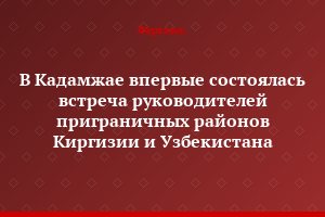 В Кадамжае впервые состоялась встреча руководителей приграничных районов Киргизии и Узбекистана