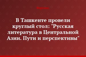 В Ташкенте провели круглый стол: "Русская  литература в Центральной Азии. Пути и перспективы
