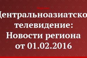 Центральноазиатское телевидение: Новости региона от 01.02.2016