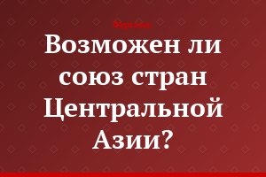 Возможен ли союз стран Центральной Азии?