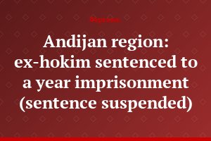 Andijan region: ex-hokim sentenced to a year imprisonment (sentence suspended)