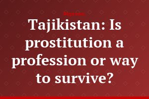 Tajikistan: Is prostitution a profession or way to survive?