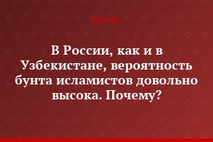 В России, как и в Узбекистане, вероятность бунта исламистов довольно высока. Почему?