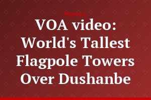 VOA video: World's Tallest Flagpole Towers Over Dushanbe