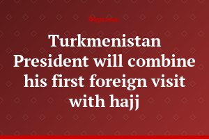Turkmenistan President will combine his first foreign visit with hajj