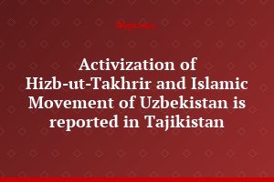 Activization of Hizb-ut-Takhrir and Islamic Movement of Uzbekistan is reported in Tajikistan