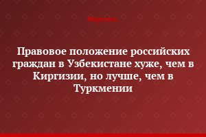 Правовое положение российских граждан в Узбекистане хуже, чем в Киргизии, но лучше, чем в Туркмении
