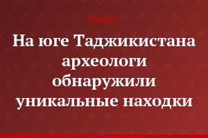 На юге Таджикистана археологи обнаружили уникальные находки