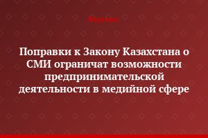 Поправки к Закону Казахстана о СМИ ограничат возможности предпринимательской деятельности в медийной сфере
