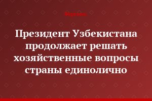 Президент Узбекистана продолжает решать хозяйственные вопросы страны единолично