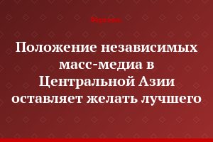 Положение независимых масс-медиа в Центральной Азии оставляет желать лучшего