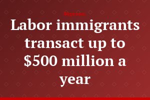 Labor immigrants transact up to $500 million a year