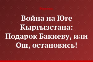 Война на Юге Кыргызстана: Подарок Бакиеву, или Ош, остановись!