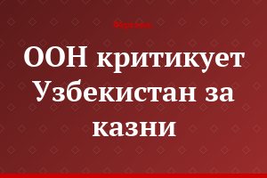 ООН критикует Узбекистан за казни