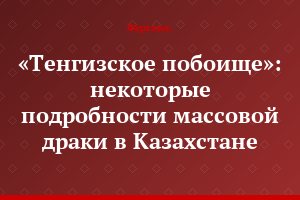 «Тенгизское побоище»: некоторые подробности массовой драки в Казахстане