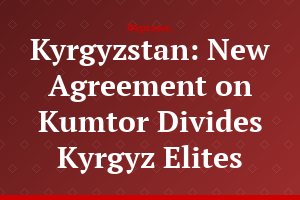 Kyrgyzstan: New Agreement on Kumtor Divides Kyrgyz Elites