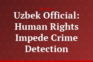 Uzbek Official: Human Rights Impede Crime Detection