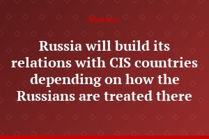 Russia will build its relations with CIS countries depending on how the Russians are treated there