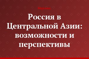 Россия в Центральной Азии: возможности и перспективы