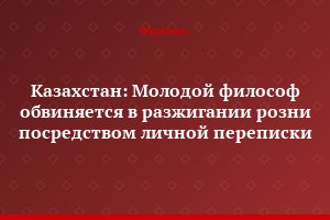 Казахстан: Молодой философ обвиняется в разжигании розни посредством личной переписки